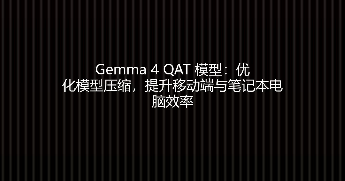 Gemma 4 QAT 模型：优化模型压缩，提升移动端与笔记本电脑效率